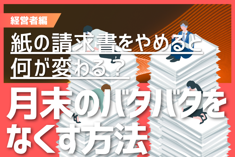 紙の請求書をやめると何が変わる?月末のバタバタをなくす方法【経営者編】