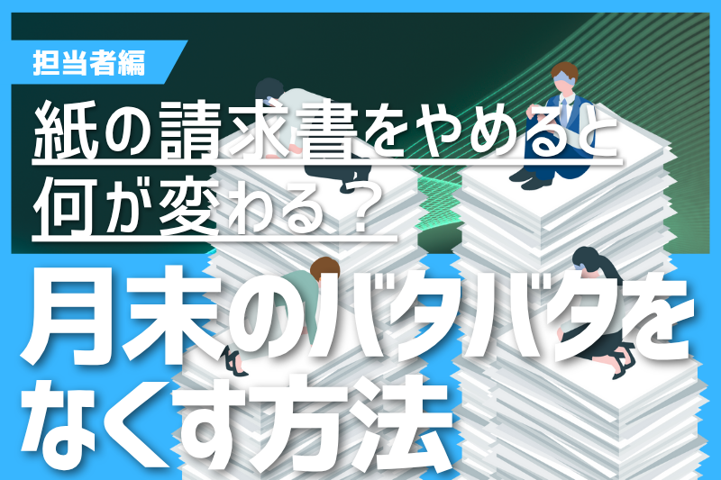 紙の請求書をやめると何が変わる?月末のバタバタをなくす方法【担当者編】