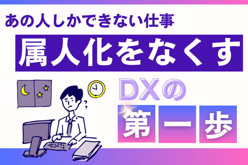 あの人しかできない仕事…“属人化”をなくすDXの第一歩