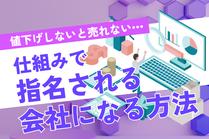 値下げしないと売れない…仕組みで“指名される会社”になる方法