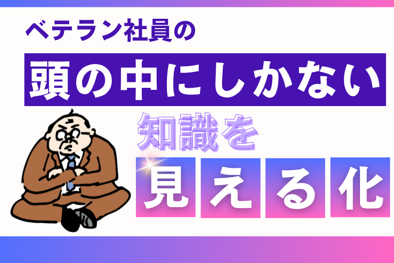 ベテラン社員の頭の中にしかない知識を“見える化”する方法
