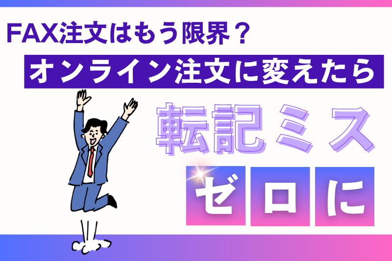 FAX注文はもう限界？オンライン注文に変えたら“転記ミス”ゼロに