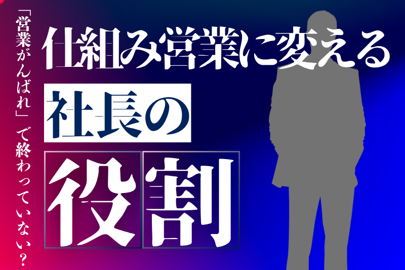 “営業がんばれ”で終わってない?仕組み営業に変える社長の役割